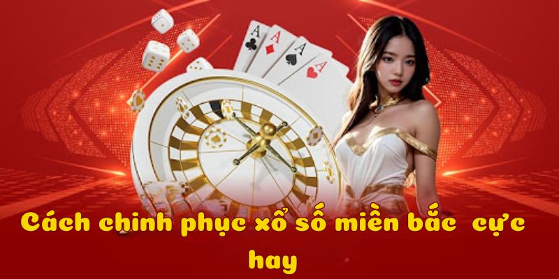 Các cách chinh phục xổ số miền Bắc từ chuyên gia